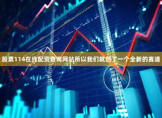 股票114在线配资查询网站所以我们就创了一个全新的赛道