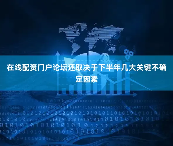 在线配资门户论坛还取决于下半年几大关键不确定因素