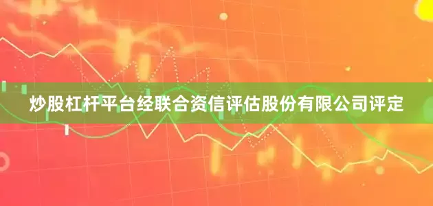 炒股杠杆平台经联合资信评估股份有限公司评定