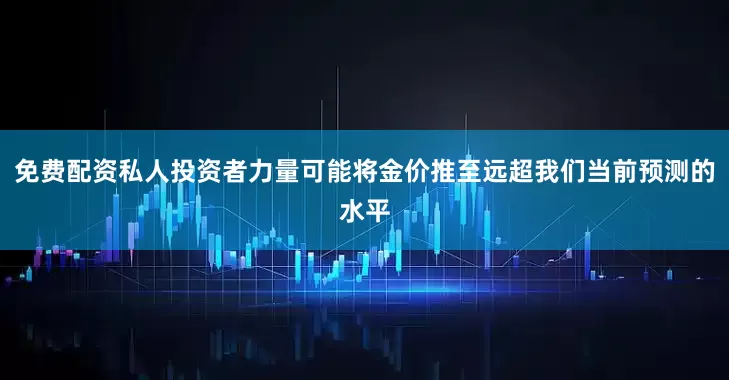 免费配资私人投资者力量可能将金价推至远超我们当前预测的水平