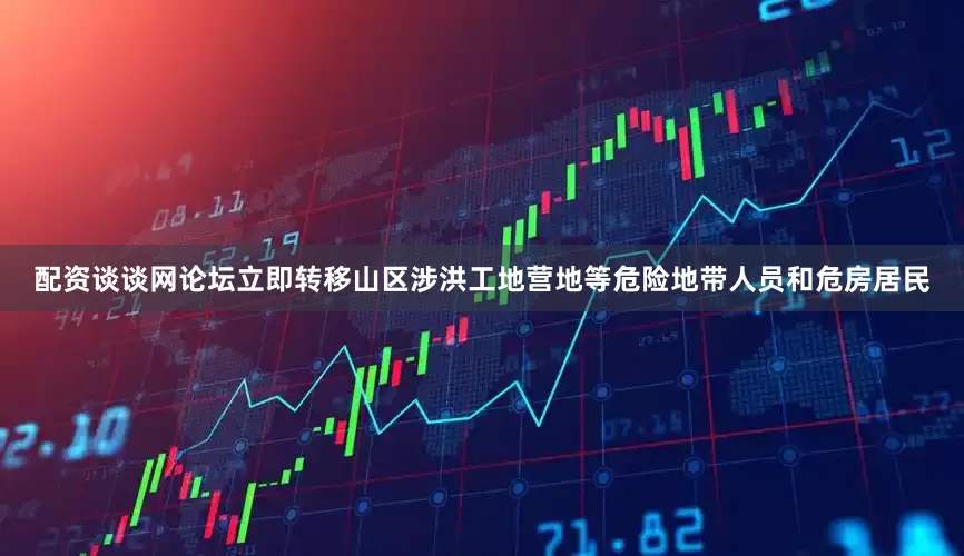 配资谈谈网论坛立即转移山区涉洪工地营地等危险地带人员和危房居民