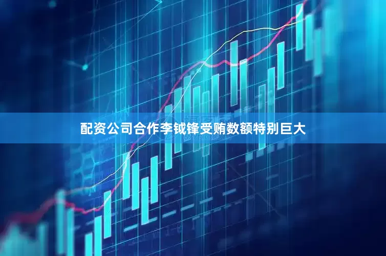 配资公司合作李钺锋受贿数额特别巨大