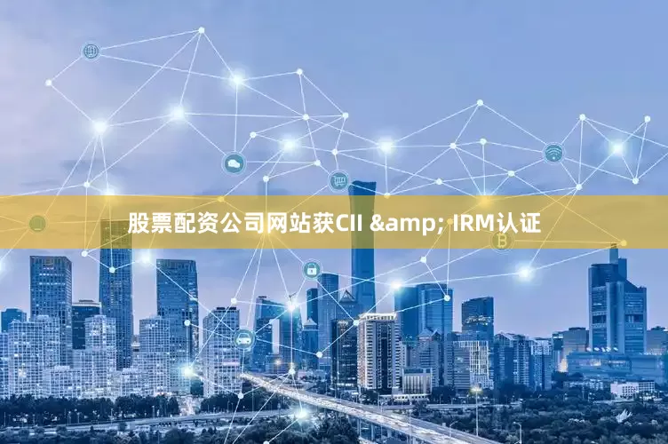 股票配资公司网站获CII & IRM认证