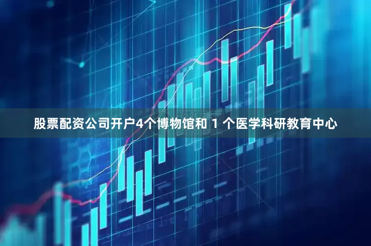 股票配资公司开户4个博物馆和 1 个医学科研教育中心