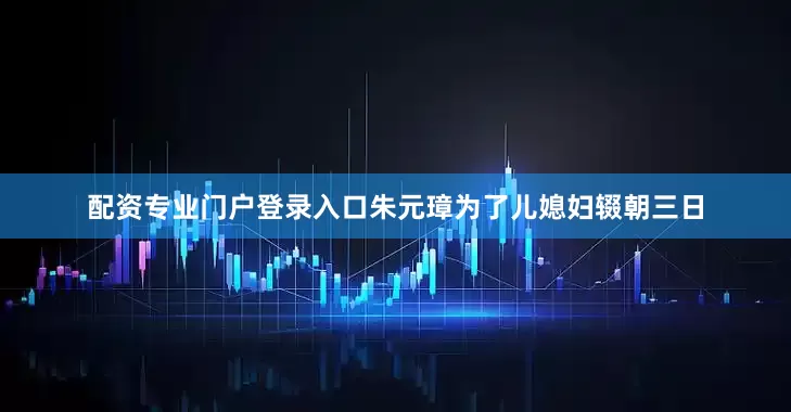 配资专业门户登录入口朱元璋为了儿媳妇辍朝三日