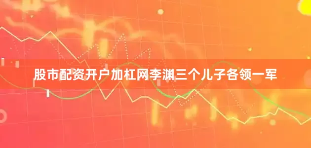 股市配资开户加杠网李渊三个儿子各领一军
