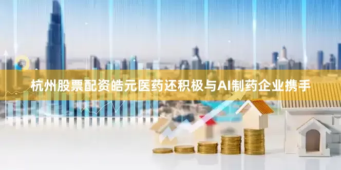 杭州股票配资　　皓元医药还积极与AI制药企业携手