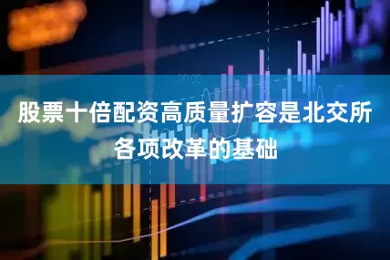 股票十倍配资高质量扩容是北交所各项改革的基础