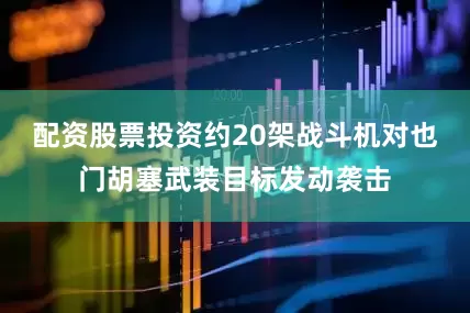 配资股票投资约20架战斗机对也门胡塞武装目标发动袭击
