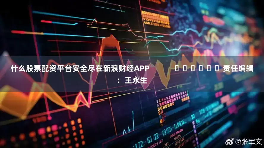 什么股票配资平台安全尽在新浪财经APP            						责任编辑：王永生