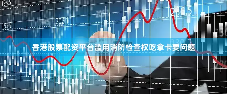 香港股票配资平台滥用消防检查权吃拿卡要问题