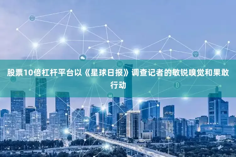 股票10倍杠杆平台以《星球日报》调查记者的敏锐嗅觉和果敢行动
