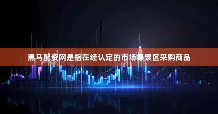 黑马配资网是指在经认定的市场集聚区采购商品