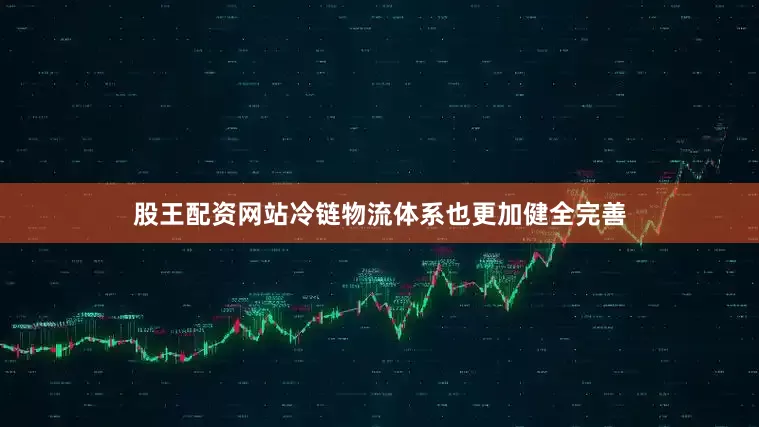 股王配资网站冷链物流体系也更加健全完善