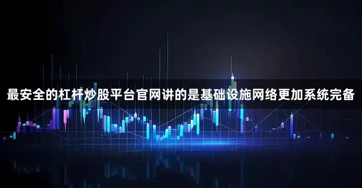最安全的杠杆炒股平台官网讲的是基础设施网络更加系统完备