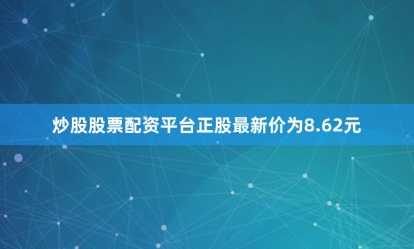 炒股股票配资平台正股最新价为8.62元