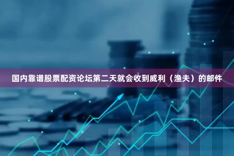 国内靠谱股票配资论坛第二天就会收到威利（渔夫）的邮件