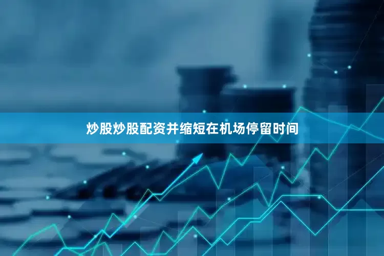 炒股炒股配资并缩短在机场停留时间