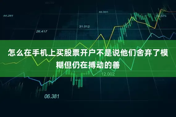 怎么在手机上买股票开户不是说他们舍弃了模糊但仍在搏动的善