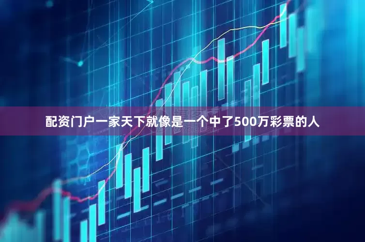 配资门户一家天下就像是一个中了500万彩票的人