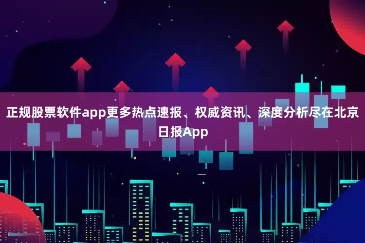 正规股票软件app更多热点速报、权威资讯、深度分析尽在北京日报App