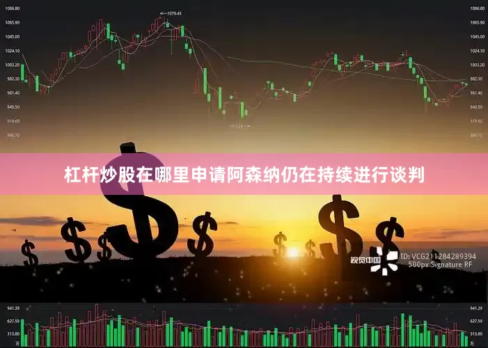 杠杆炒股在哪里申请阿森纳仍在持续进行谈判