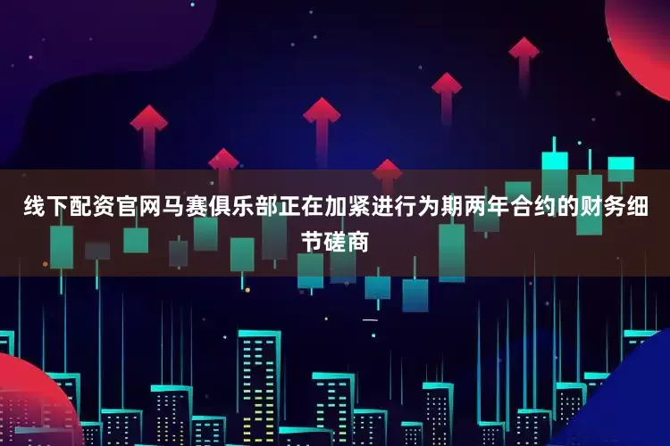 线下配资官网马赛俱乐部正在加紧进行为期两年合约的财务细节磋商