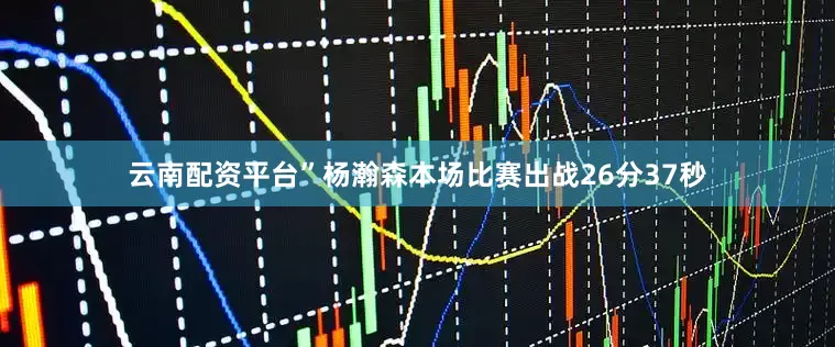 云南配资平台”杨瀚森本场比赛出战26分37秒