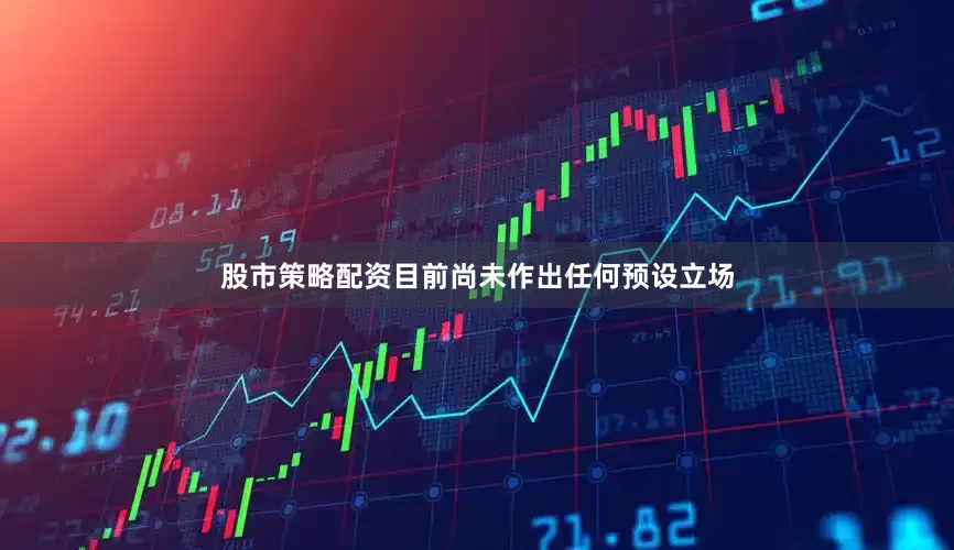 股市策略配资目前尚未作出任何预设立场