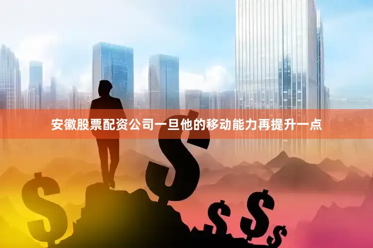 安徽股票配资公司一旦他的移动能力再提升一点