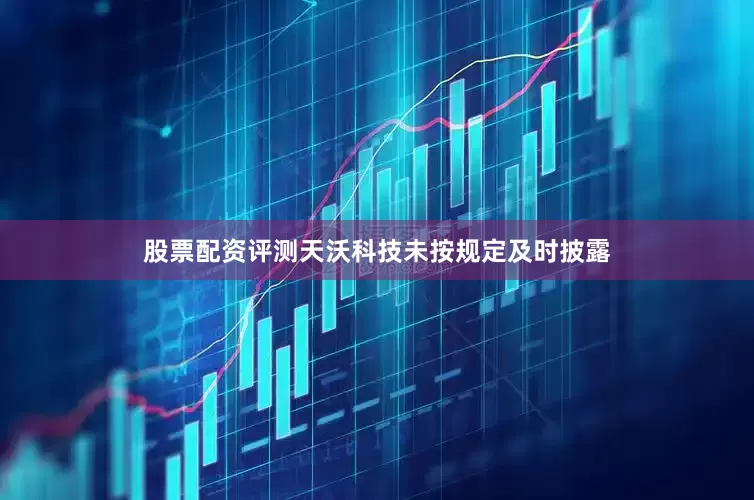 股票配资评测天沃科技未按规定及时披露