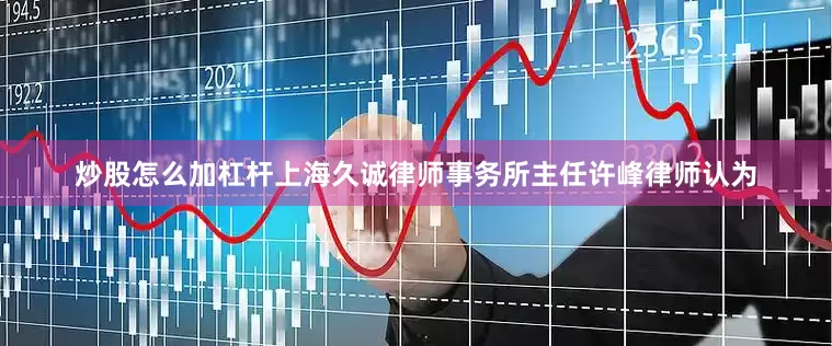 炒股怎么加杠杆　　上海久诚律师事务所主任许峰律师认为