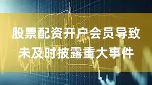 股票配资开户会员导致未及时披露重大事件