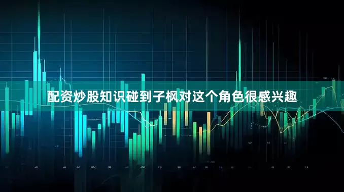 配资炒股知识碰到子枫对这个角色很感兴趣