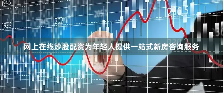 网上在线炒股配资为年轻人提供一站式新房咨询服务