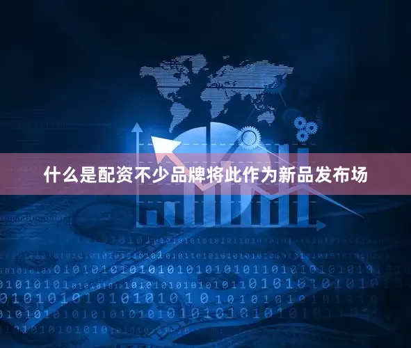 什么是配资不少品牌将此作为新品发布场