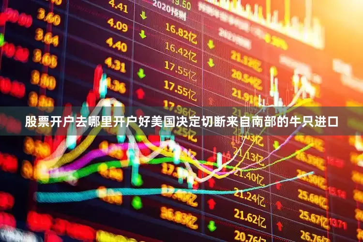 股票开户去哪里开户好美国决定切断来自南部的牛只进口