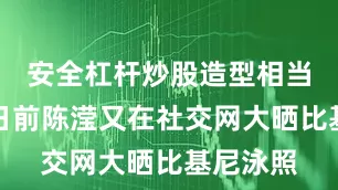 安全杠杆炒股造型相当吸睛！日前陈滢又在社交网大晒比基尼泳照