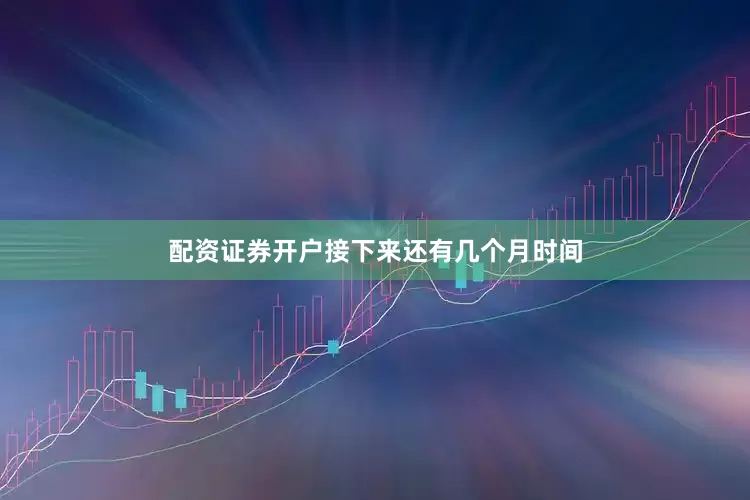 配资证券开户接下来还有几个月时间