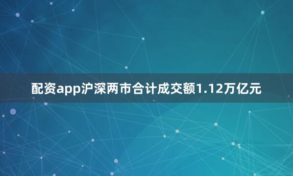 配资app沪深两市合计成交额1.12万亿元