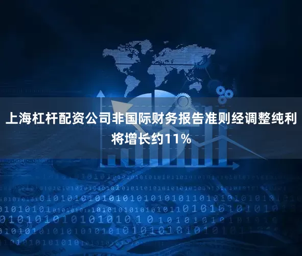 上海杠杆配资公司非国际财务报告准则经调整纯利将增长约11%