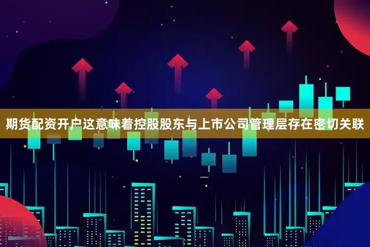 期货配资开户这意味着控股股东与上市公司管理层存在密切关联