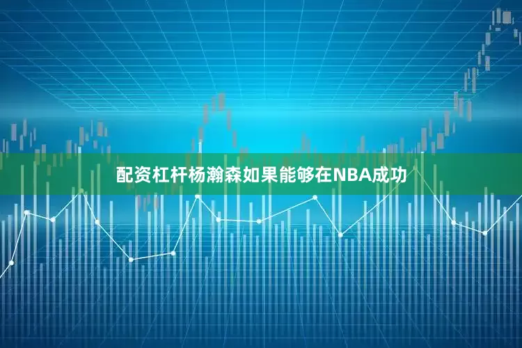 配资杠杆杨瀚森如果能够在NBA成功