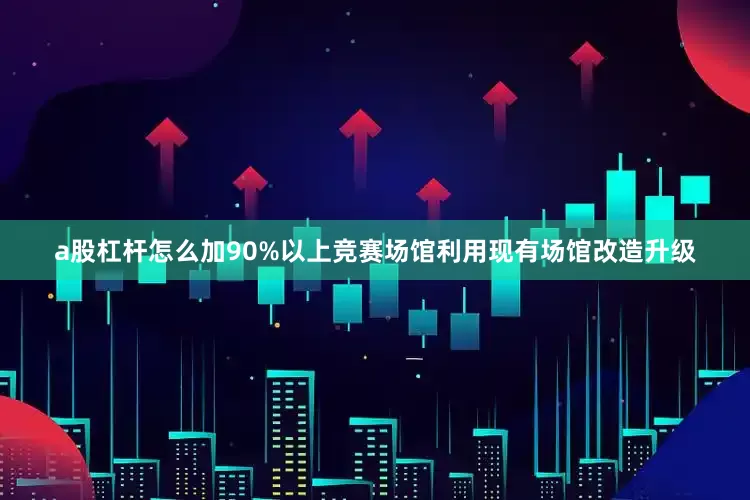 a股杠杆怎么加90%以上竞赛场馆利用现有场馆改造升级