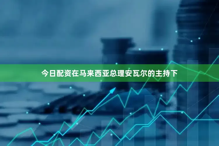 今日配资在马来西亚总理安瓦尔的主持下