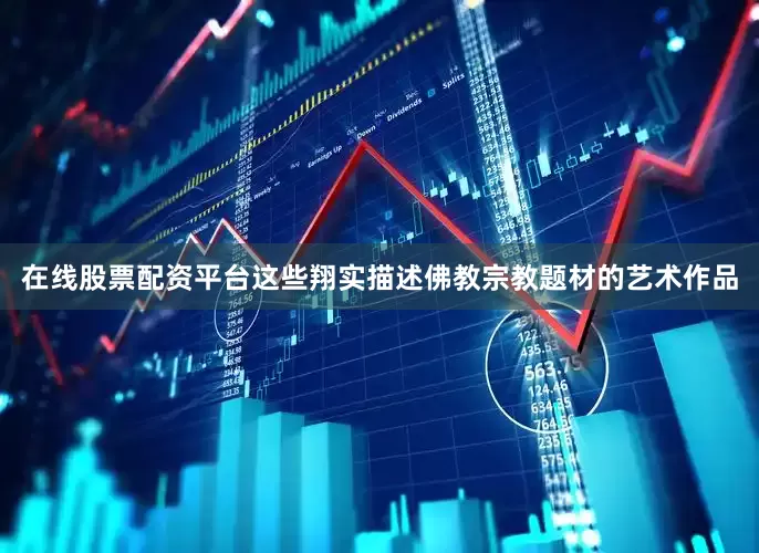 在线股票配资平台这些翔实描述佛教宗教题材的艺术作品