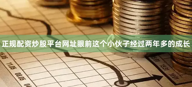 正规配资炒股平台网址眼前这个小伙子经过两年多的成长