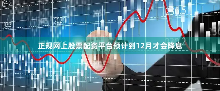 正规网上股票配资平台预计到12月才会降息