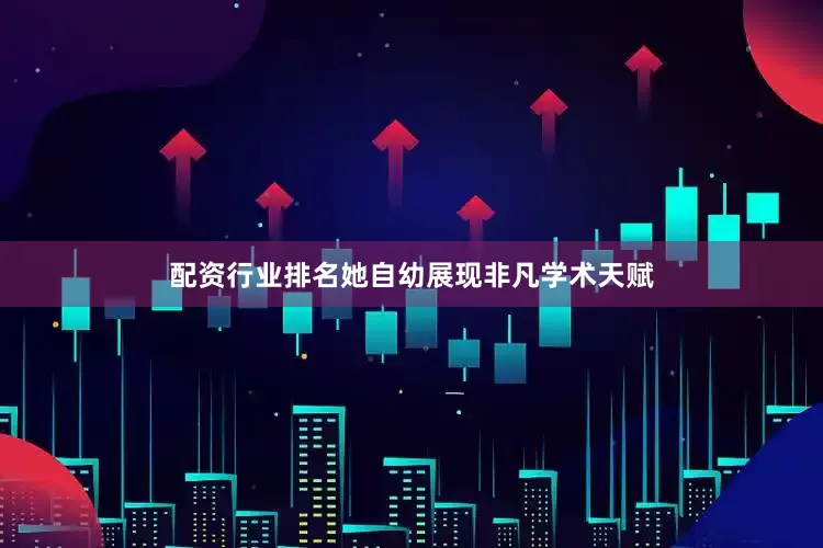 配资行业排名她自幼展现非凡学术天赋