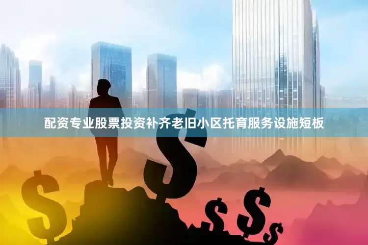 配资专业股票投资补齐老旧小区托育服务设施短板